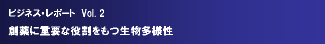 テキスト ボックス: ビジネス・レポート　Vol. 2　創薬に重要な役割をもつ生物多様性